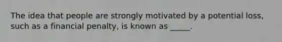 The idea that people are strongly motivated by a potential loss, such as a financial penalty, is known as _____.