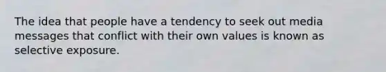 The idea that people have a tendency to seek out media messages that conflict with their own values is known as selective exposure.