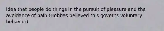 idea that people do things in the pursuit of pleasure and the avoidance of pain (Hobbes believed this governs voluntary behavior)