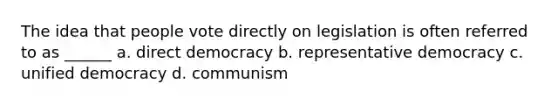 The idea that people vote directly on legislation is often referred to as ______ a. direct democracy b. representative democracy c. unified democracy d. communism