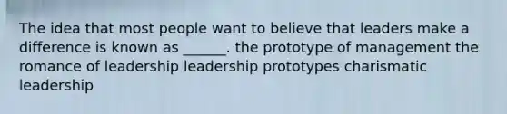 The idea that most people want to believe that leaders make a difference is known as ______. the prototype of management the romance of leadership leadership prototypes charismatic leadership