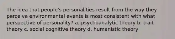 The idea that people's personalities result from the way they perceive environmental events is most consistent with what perspective of personality? a. psychoanalytic theory b. ​trait theory c. ​social cognitive theory d. ​humanistic theory