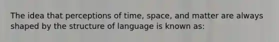 The idea that perceptions of time, space, and matter are always shaped by the structure of language is known as: