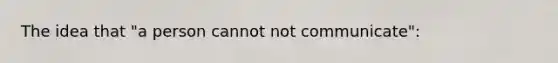 The idea that "a person cannot not communicate":