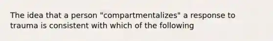 The idea that a person "compartmentalizes" a response to trauma is consistent with which of the following