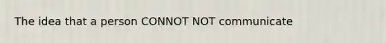 The idea that a person CONNOT NOT communicate