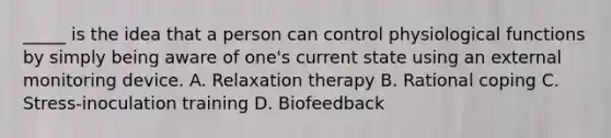 _____ is the idea that a person can control physiological functions by simply being aware of one's current state using an external monitoring device. A. Relaxation therapy B. Rational coping C. Stress-inoculation training D. Biofeedback