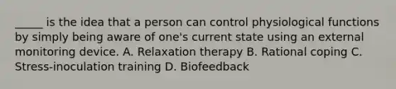 _____ is the idea that a person can control physiological functions by simply being aware of one's current state using an external monitoring device. A. Relaxation therapy B. Rational coping C. Stress-inoculation training D. Biofeedback