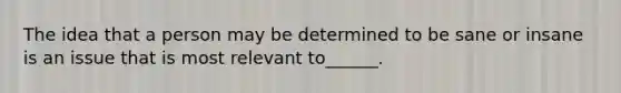 The idea that a person may be determined to be sane or insane is an issue that is most relevant to______.