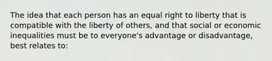 The idea that each person has an equal right to liberty that is compatible with the liberty of others, and that social or economic inequalities must be to everyone's advantage or disadvantage, best relates to: