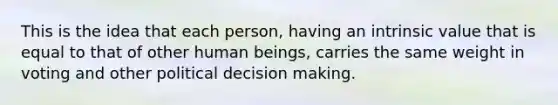 This is the idea that each person, having an intrinsic value that is equal to that of other human beings, carries the same weight in voting and other political decision making.