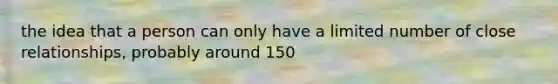 the idea that a person can only have a limited number of close relationships, probably around 150