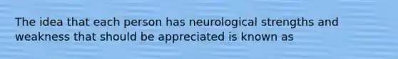 The idea that each person has neurological strengths and weakness that should be appreciated is known as