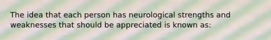 The idea that each person has neurological strengths and weaknesses that should be appreciated is known as: