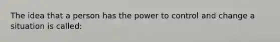 The idea that a person has the power to control and change a situation is called: