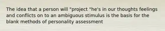 The idea that a person will "project "he's in our thoughts feelings and conflicts on to an ambiguous stimulus is the basis for the blank methods of personality assessment