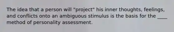 The idea that a person will "project" his inner thoughts, feelings, and conflicts onto an ambiguous stimulus is the basis for the ____ method of personality assessment.