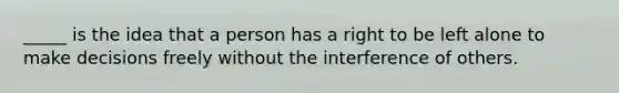 _____ is the idea that a person has a right to be left alone to make decisions freely without the interference of others.