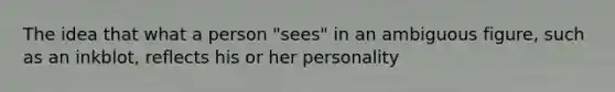 The idea that what a person "sees" in an ambiguous figure, such as an inkblot, reflects his or her personality