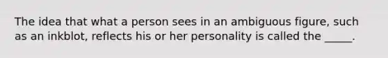 The idea that what a person sees in an ambiguous figure, such as an inkblot, reflects his or her personality is called the _____.