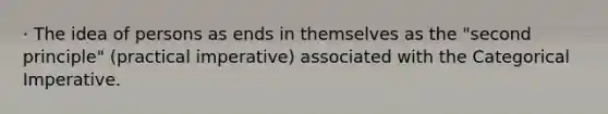 · The idea of persons as ends in themselves as the "second principle" (practical imperative) associated with the Categorical Imperative.