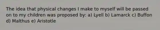 The idea that physical changes I make to myself will be passed on to my children was proposed by: a) Lyell b) Lamarck c) Buffon d) Malthus e) Aristotle