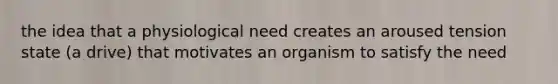 the idea that a physiological need creates an aroused tension state (a drive) that motivates an organism to satisfy the need