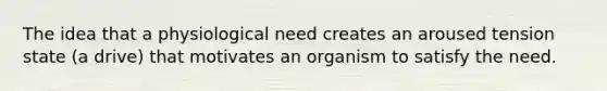 The idea that a physiological need creates an aroused tension state (a drive) that motivates an organism to satisfy the need.