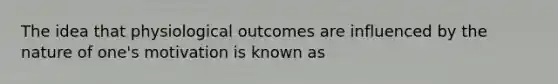 The idea that physiological outcomes are influenced by the nature of one's motivation is known as