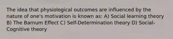 The idea that physiological outcomes are influenced by the nature of one's motivation is known as: A) Social learning theory B) The Barnum Effect C) Self-Determination theory D) Social-Cognitive theory