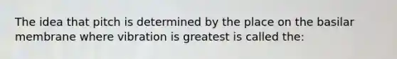 The idea that pitch is determined by the place on the basilar membrane where vibration is greatest is called the: