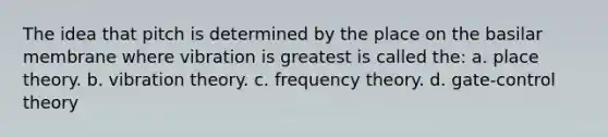 The idea that pitch is determined by the place on the basilar membrane where vibration is greatest is called the: a. place theory. b. vibration theory. c. frequency theory. d. gate-control theory