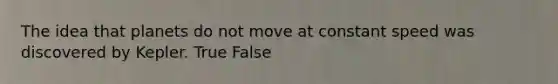 The idea that planets do not move at constant speed was discovered by Kepler. True False