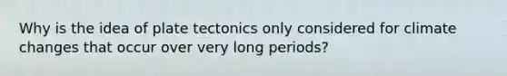 Why is the idea of plate tectonics only considered for climate changes that occur over very long periods?