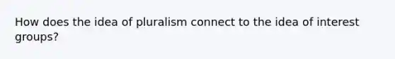 How does the idea of pluralism connect to the idea of interest groups?