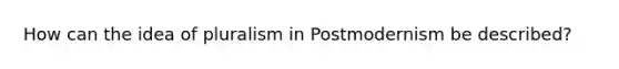 How can the idea of pluralism in Postmodernism be described?