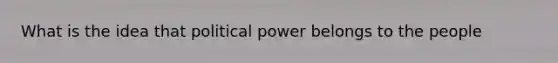 What is the idea that political power belongs to the people