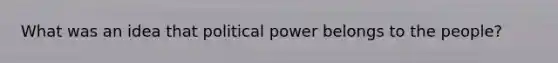 What was an idea that political power belongs to the people?