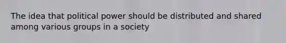 The idea that political power should be distributed and shared among various groups in a society