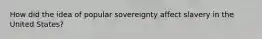 How did the idea of popular sovereignty affect slavery in the United States?