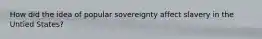 How did the idea of popular sovereignty affect slavery in the Untied States?