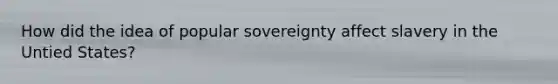 How did the idea of popular sovereignty affect slavery in the Untied States?