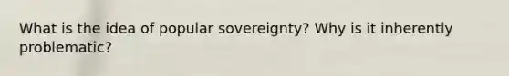 What is the idea of popular sovereignty? Why is it inherently problematic?