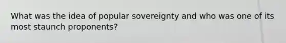 What was the idea of popular sovereignty and who was one of its most staunch proponents?