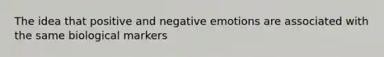 The idea that positive and negative emotions are associated with the same biological markers