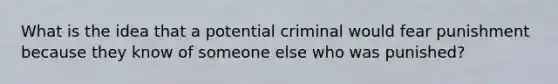 What is the idea that a potential criminal would fear punishment because they know of someone else who was punished?