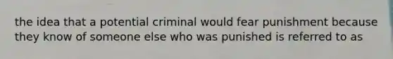 the idea that a potential criminal would fear punishment because they know of someone else who was punished is referred to as