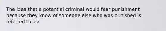 The idea that a potential criminal would fear punishment because they know of someone else who was punished is referred to as: