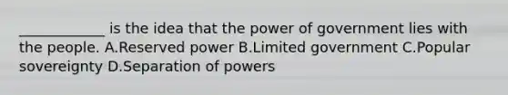 ____________ is the idea that the power of government lies with the people. A.Reserved power B.Limited government C.Popular sovereignty D.Separation of powers