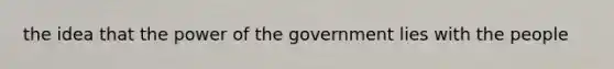 the idea that the power of the government lies with the people